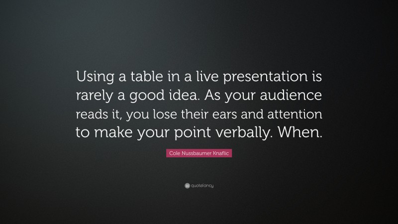 Cole Nussbaumer Knaflic Quote: “Using a table in a live presentation is rarely a good idea. As your audience reads it, you lose their ears and attention to make your point verbally. When.”