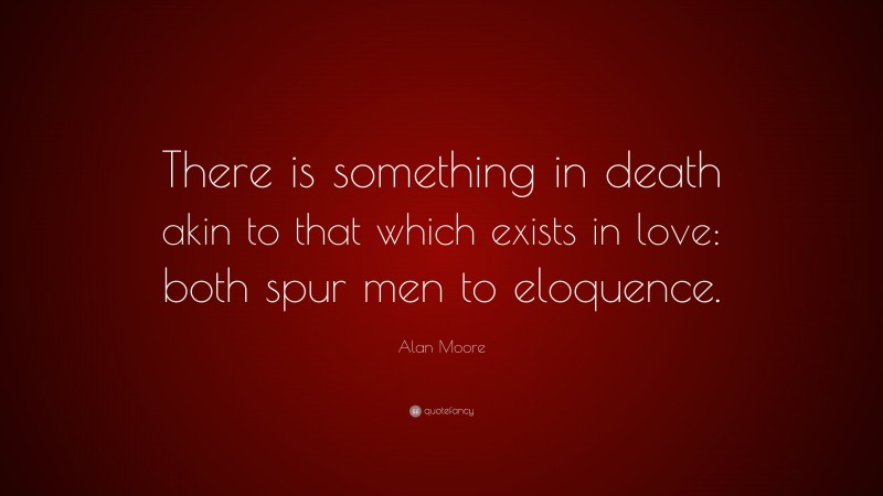 Alan Moore Quote: “There is something in death akin to that which exists in love: both spur men to eloquence.”