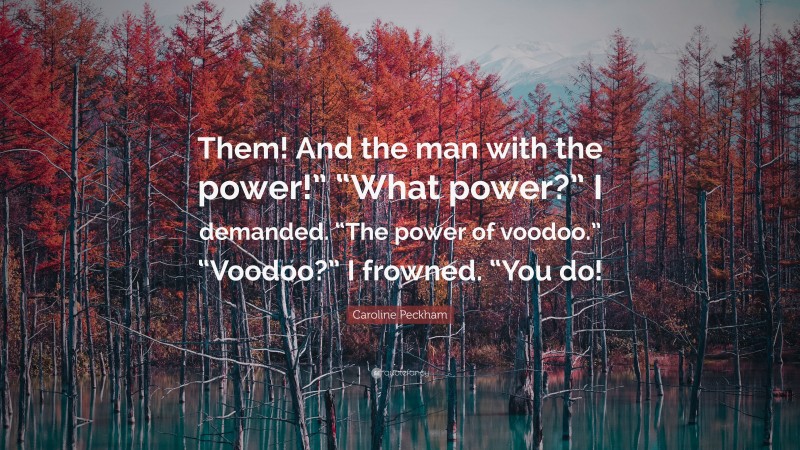 Caroline Peckham Quote: “Them! And the man with the power!” “What power?” I demanded. “The power of voodoo.” “Voodoo?” I frowned. “You do!”