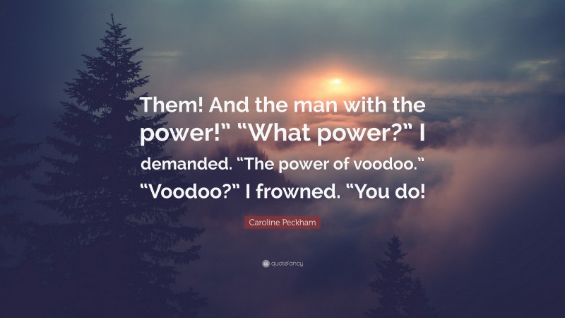 Caroline Peckham Quote: “Them! And the man with the power!” “What power?” I demanded. “The power of voodoo.” “Voodoo?” I frowned. “You do!”