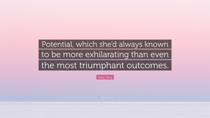 Susie Yang Quote: “Potential, which she’d always known to be more exhilarating than even the most triumphant outcomes.”