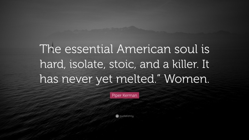 Piper Kerman Quote: “The essential American soul is hard, isolate, stoic, and a killer. It has never yet melted.” Women.”