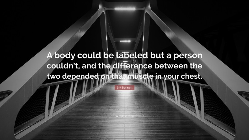 Brit Bennett Quote: “A body could be labeled but a person couldn’t, and the difference between the two depended on that muscle in your chest.”