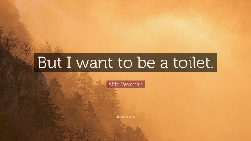 Abbi Waxman Quote: “But I want to be a toilet.”