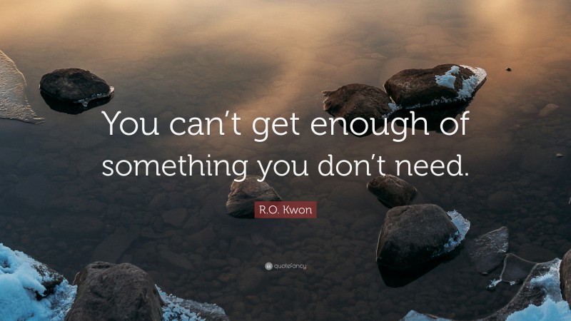 R.O. Kwon Quote: “You can’t get enough of something you don’t need.”