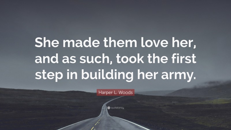 Harper L. Woods Quote: “She made them love her, and as such, took the first step in building her army.”