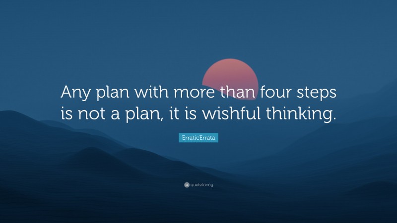 ErraticErrata Quote: “Any plan with more than four steps is not a plan, it is wishful thinking.”
