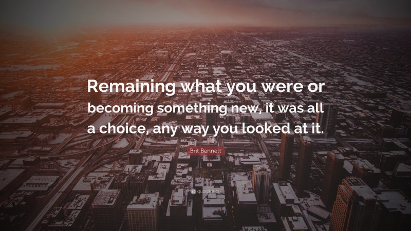 Brit Bennett Quote: “Remaining what you were or becoming something new, it was all a choice, any way you looked at it.”