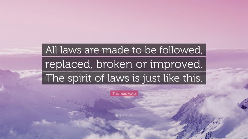 Thomas Vato Quote: “All laws are made to be followed, replaced, broken or improved. The spirit of laws is just like this.”