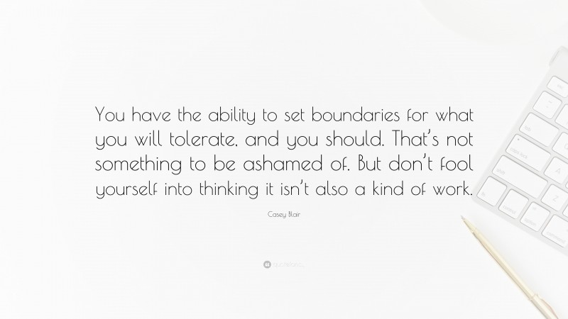 Casey Blair Quote: “You have the ability to set boundaries for what you will tolerate, and you should. That’s not something to be ashamed of. But don’t fool yourself into thinking it isn’t also a kind of work.”