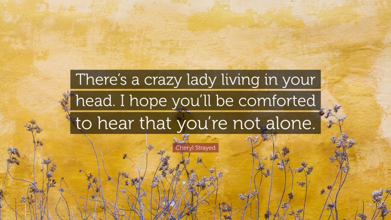 Cheryl Strayed Quote: “There’s a crazy lady living in your head. I hope you’ll be comforted to hear that you’re not alone.”