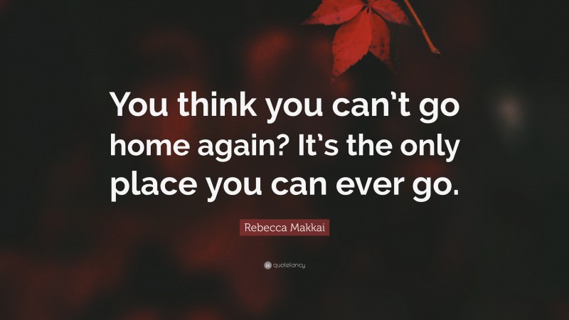 Rebecca Makkai Quote: “You think you can’t go home again? It’s the only place you can ever go.”