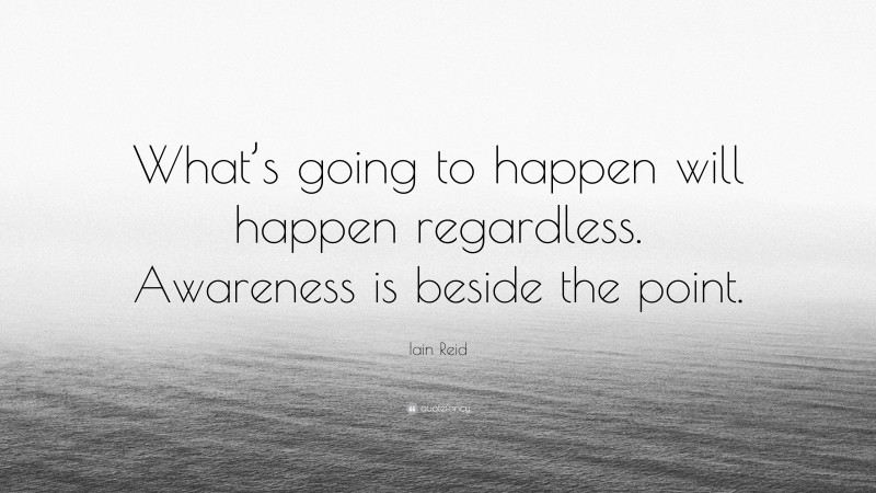 Iain Reid Quote: “What’s going to happen will happen regardless. Awareness is beside the point.”