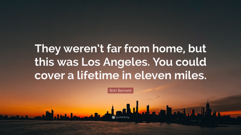 Britt Bennett Quote: “They weren’t far from home, but this was Los Angeles. You could cover a lifetime in eleven miles.”