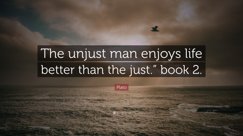 Plato Quote: “The unjust man enjoys life better than the just.” book 2.”