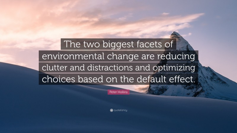 Peter Hollins Quote: “The two biggest facets of environmental change are reducing clutter and distractions and optimizing choices based on the default effect.”