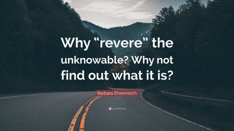 Barbara Ehrenreich Quote: “Why “revere” the unknowable? Why not find out what it is?”