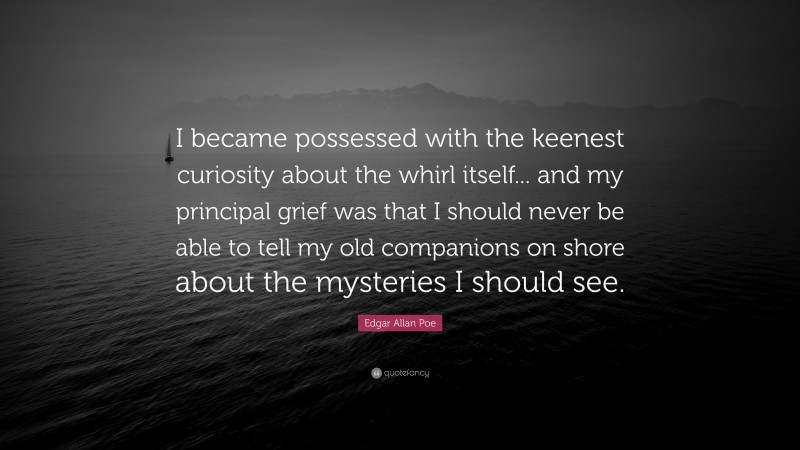 Edgar Allan Poe Quote: “I became possessed with the keenest curiosity about the whirl itself... and my principal grief was that I should never be able to tell my old companions on shore about the mysteries I should see.”