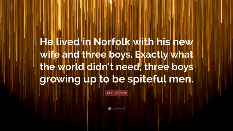 Brit Bennett Quote: “He lived in Norfolk with his new wife and three boys. Exactly what the world didn’t need, three boys growing up to be spiteful men.”