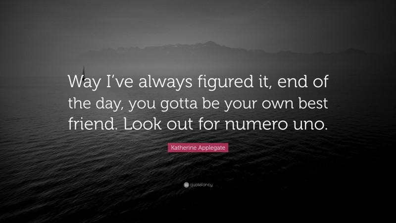 Katherine Applegate Quote: “Way I’ve always figured it, end of the day, you gotta be your own best friend. Look out for numero uno.”