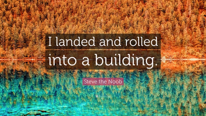 Steve the Noob Quote: “I landed and rolled into a building.”