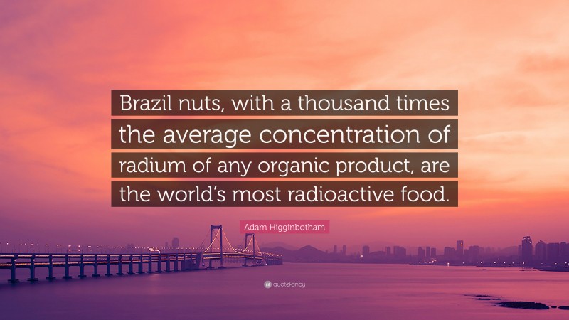 Adam Higginbotham Quote: “Brazil nuts, with a thousand times the average concentration of radium of any organic product, are the world’s most radioactive food.”