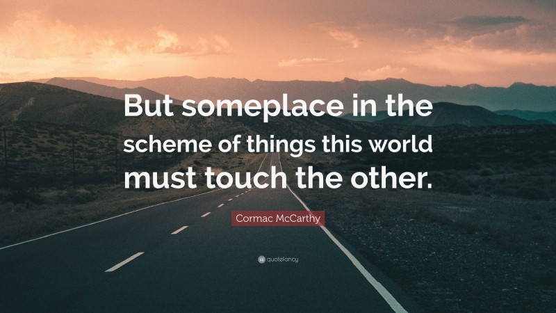 Cormac McCarthy Quote: “But someplace in the scheme of things this world must touch the other.”