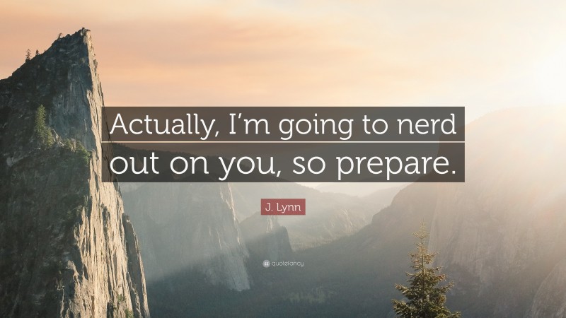 J. Lynn Quote: “Actually, I’m going to nerd out on you, so prepare.”