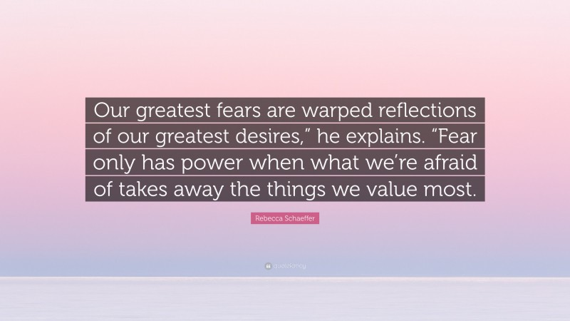 Rebecca Schaeffer Quote: “Our greatest fears are warped reflections of our greatest desires,” he explains. “Fear only has power when what we’re afraid of takes away the things we value most.”