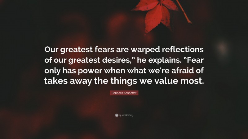 Rebecca Schaeffer Quote: “Our greatest fears are warped reflections of our greatest desires,” he explains. “Fear only has power when what we’re afraid of takes away the things we value most.”