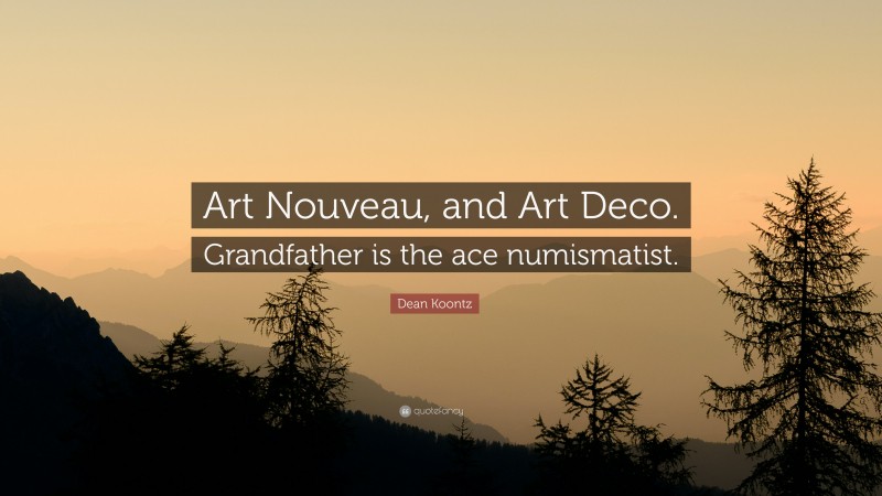 Dean Koontz Quote: “Art Nouveau, and Art Deco. Grandfather is the ace numismatist.”