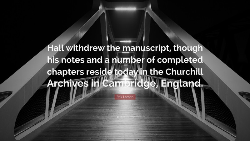 Erik Larson Quote: “Hall withdrew the manuscript, though his notes and a number of completed chapters reside today in the Churchill Archives in Cambridge, England.”