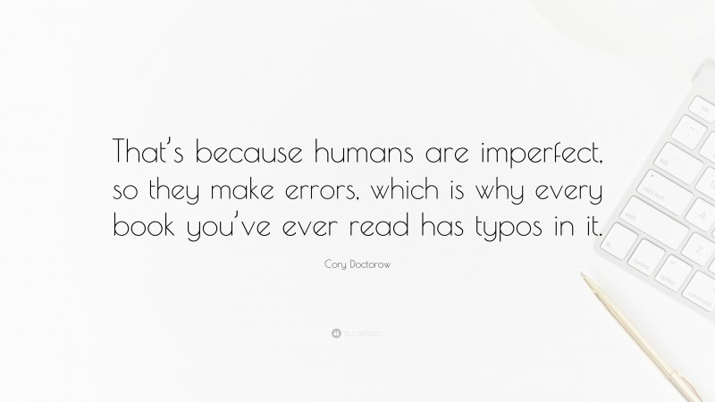 Cory Doctorow Quote: “That’s because humans are imperfect, so they make errors, which is why every book you’ve ever read has typos in it.”