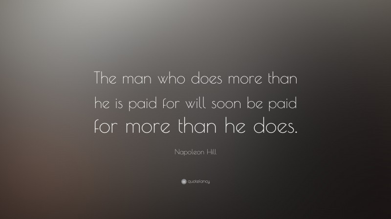 Napoleon Hill Quote: “The man who does more than he is paid for will soon be paid for more than he does.”