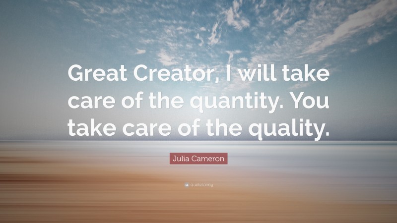 Julia Cameron Quote: “Great Creator, I will take care of the quantity. You take care of the quality.”