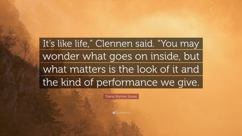 Diana Wynne Jones Quote: “It’s like life,” Clennen said. “You may wonder what goes on inside, but what matters is the look of it and the kind of performance we give.”