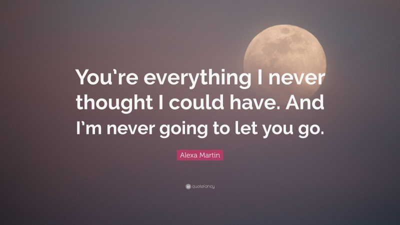 Alexa Martin Quote: “You’re everything I never thought I could have ...