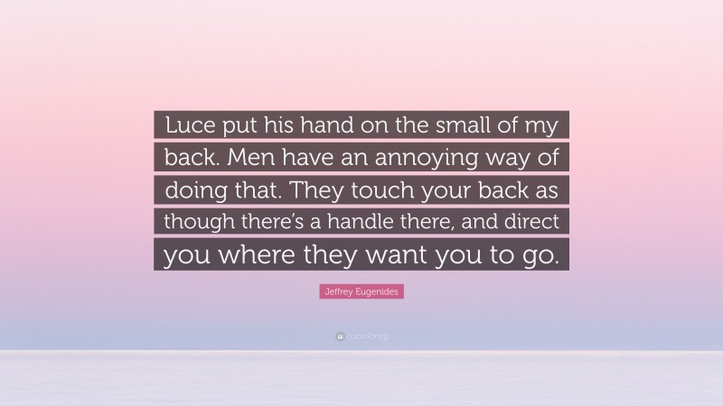 Jeffrey Eugenides Quote: “Luce put his hand on the small of my back. Men have an annoying way of doing that. They touch your back as though there’s a handle there, and direct you where they want you to go.”