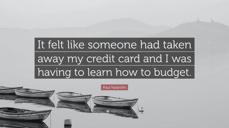 Paul Kalanithi Quote: “It felt like someone had taken away my credit card and I was having to learn how to budget.”