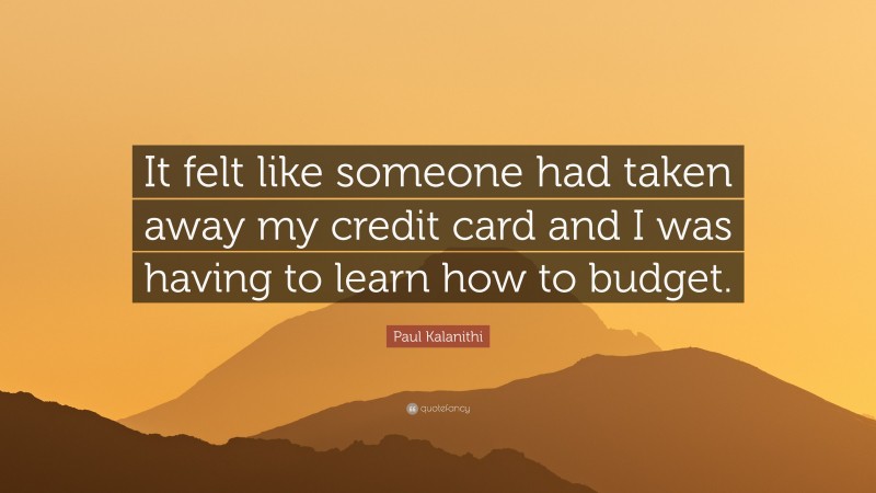 Paul Kalanithi Quote: “It felt like someone had taken away my credit card and I was having to learn how to budget.”