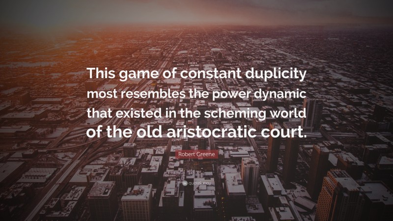 Robert Greene Quote: “This game of constant duplicity most resembles the power dynamic that existed in the scheming world of the old aristocratic court.”