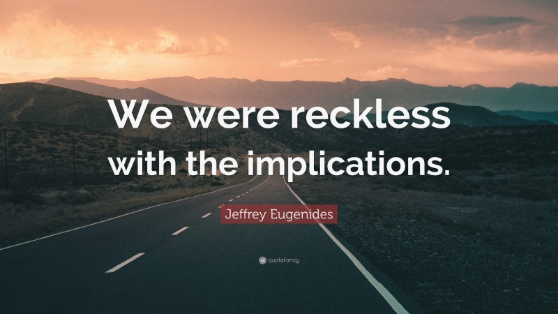 Jeffrey Eugenides Quote: “We were reckless with the implications.”