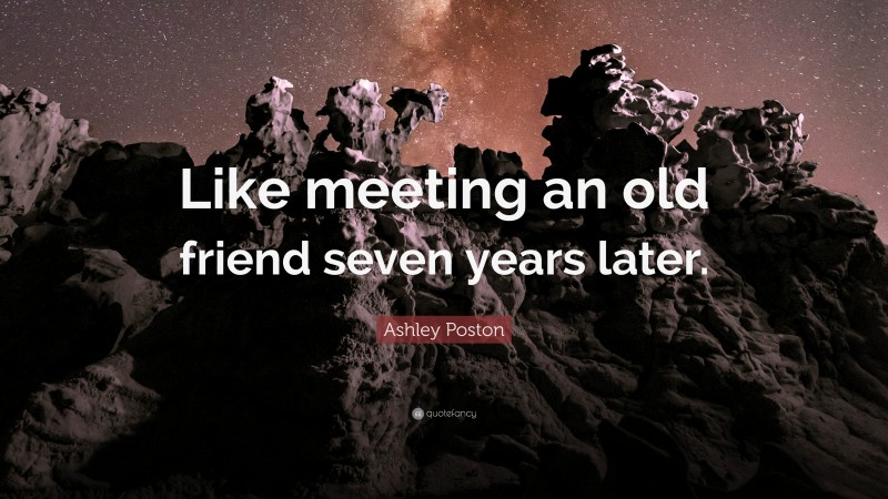 Ashley Poston Quote: “Like meeting an old friend seven years later.”