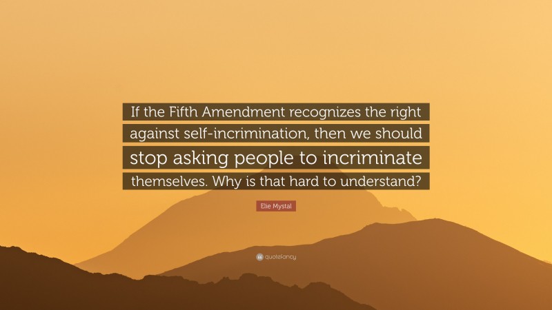 Elie Mystal Quote: “If the Fifth Amendment recognizes the right against self-incrimination, then we should stop asking people to incriminate themselves. Why is that hard to understand?”