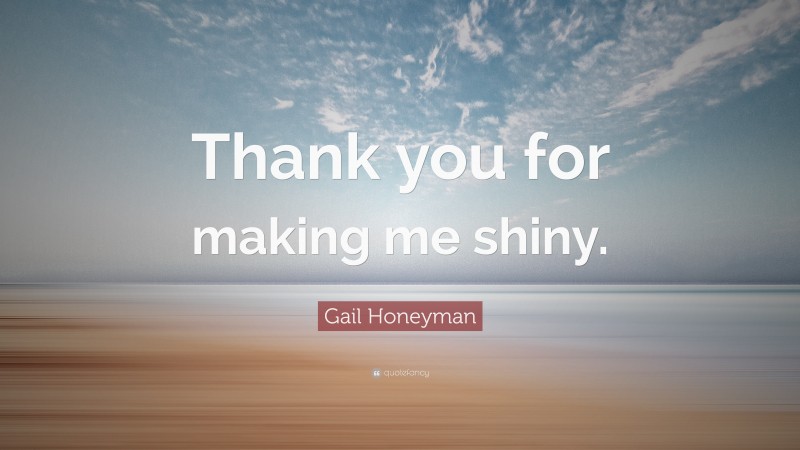 Gail Honeyman Quote: “Thank you for making me shiny.”