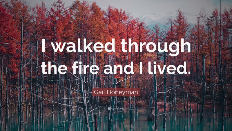 Gail Honeyman Quote: “I walked through the fire and I lived.”