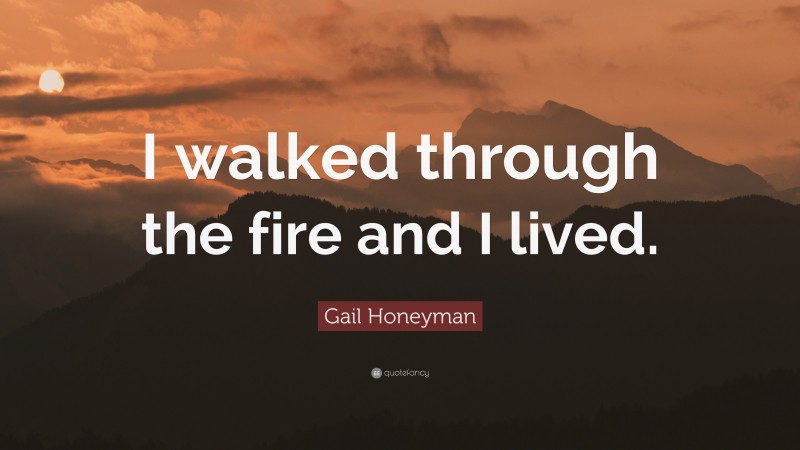 Gail Honeyman Quote: “I walked through the fire and I lived.”