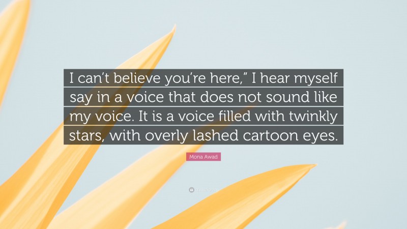 Mona Awad Quote: “I can’t believe you’re here,” I hear myself say in a voice that does not sound like my voice. It is a voice filled with twinkly stars, with overly lashed cartoon eyes.”