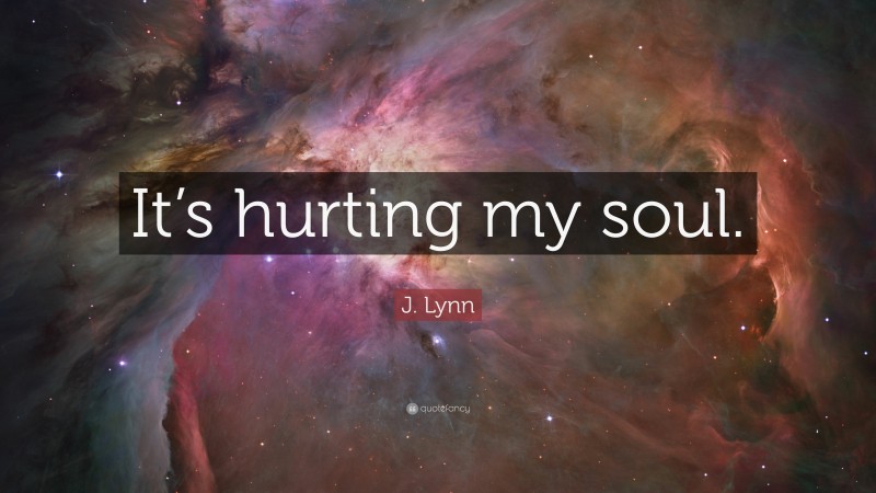 J. Lynn Quote: “It’s hurting my soul.”