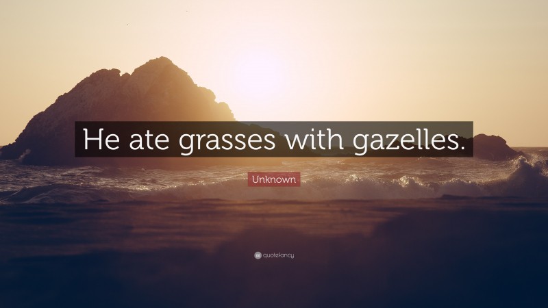 Unknown Quote: “He ate grasses with gazelles.”